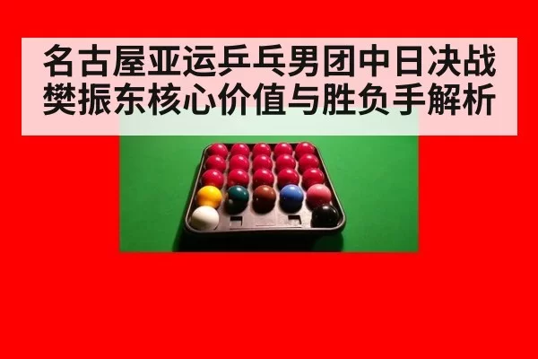 名古屋亚运乒乓男团中日决战 樊振东核心价值与胜负手解析