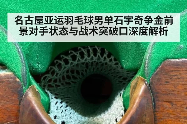 名古屋亚运羽毛球男单石宇奇争金前景对手状态与战术突破口深度解析